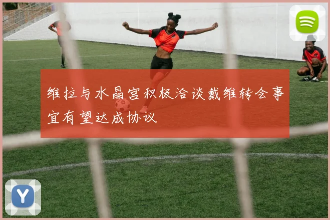 维拉与水晶宫积极洽谈戴维转会事宜有望达成协议