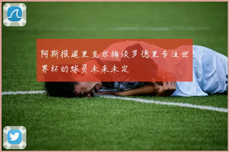 阿斯报道里克尔梅谈罗德里专注世界杯的球员未来未定