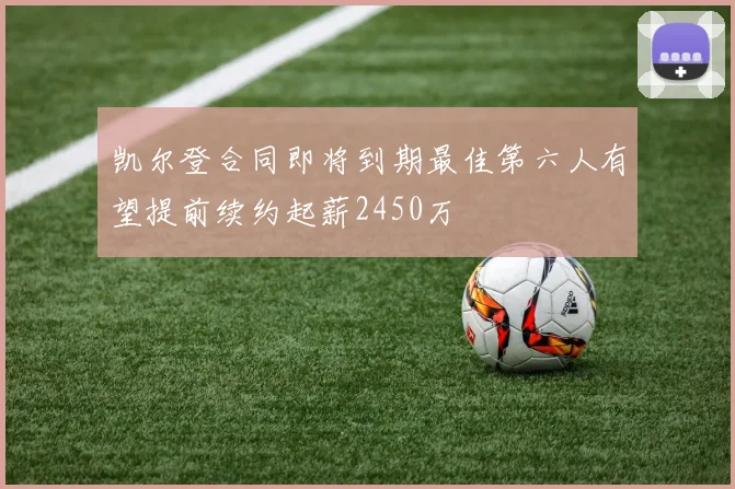 凯尔登合同即将到期最佳第六人有望提前续约起薪2450万