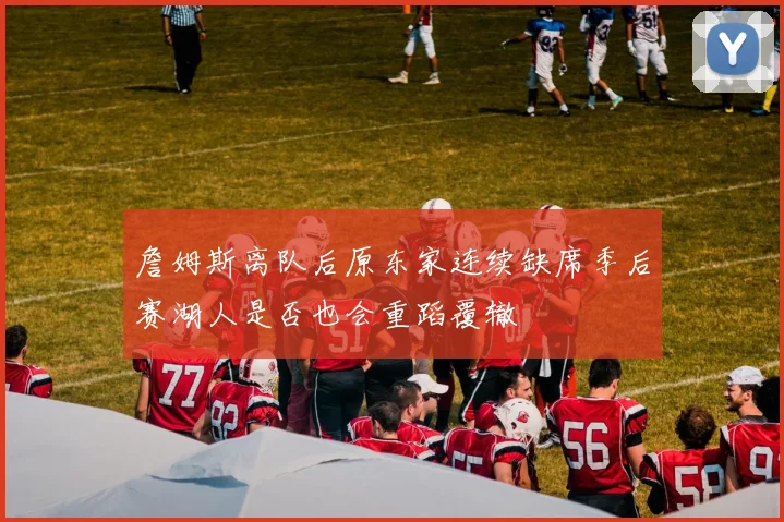 詹姆斯离队后原东家连续缺席季后赛湖人是否也会重蹈覆辙