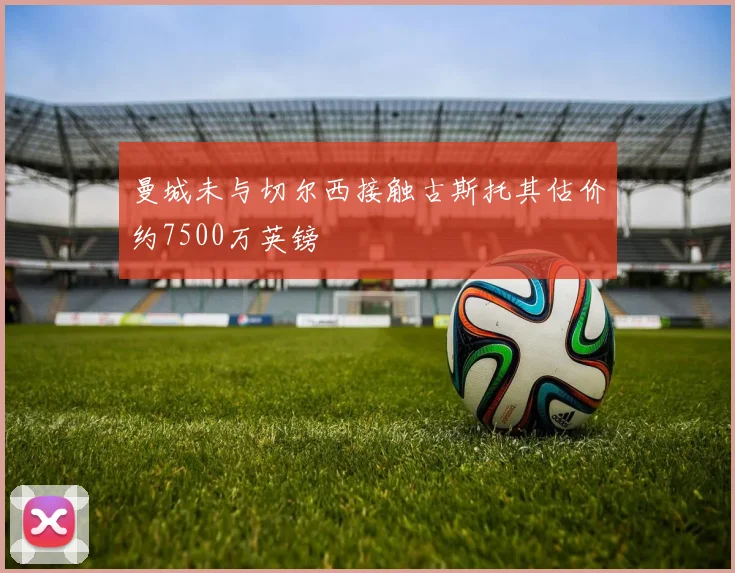 曼城未与切尔西接触古斯托其估价约7500万英镑