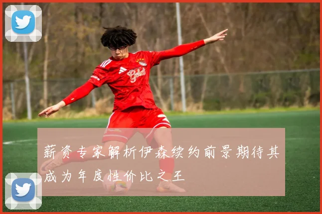 薪资专家解析伊森续约前景期待其成为年度性价比之王