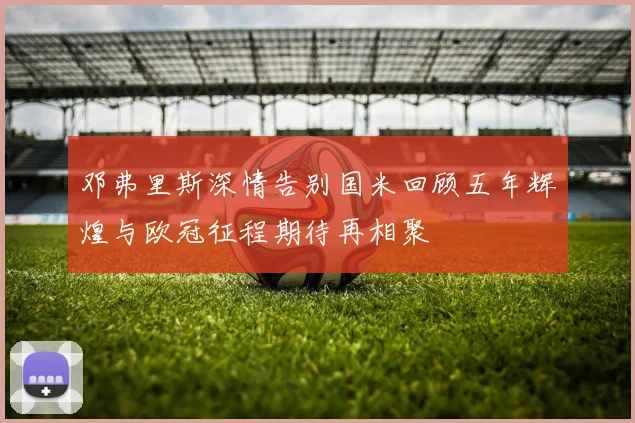 邓弗里斯深情告别国米回顾五年辉煌与欧冠征程期待再相聚