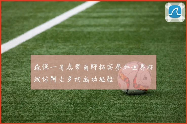 森保一考虑带南野拓实参加世界杯效仿阿圭罗的成功经验