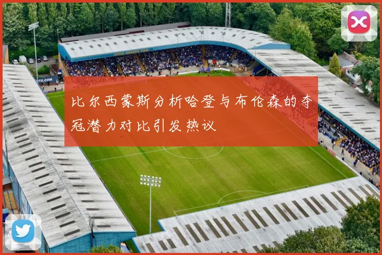 比尔西蒙斯分析哈登与布伦森的夺冠潜力对比引发热议