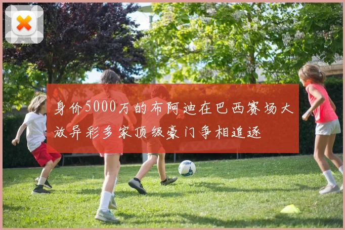 身价5000万的布阿迪在巴西赛场大放异彩多家顶级豪门争相追逐