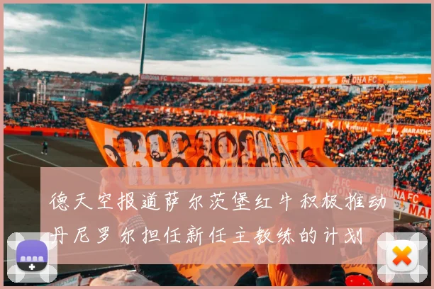 德天空报道萨尔茨堡红牛积极推动丹尼罗尔担任新任主教练的计划
