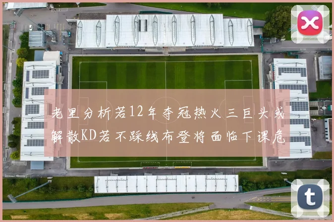 老里分析若12年夺冠热火三巨头或解散KD若不踩线布登将面临下课危机