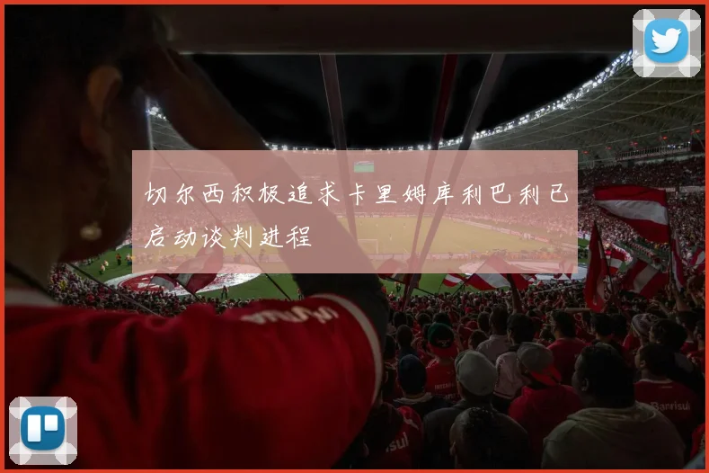 切尔西积极追求卡里姆库利巴利已启动谈判进程