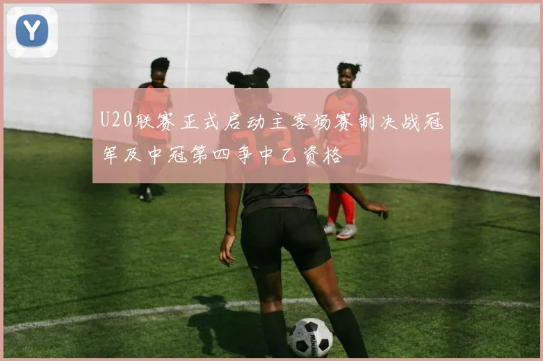 U20联赛正式启动主客场赛制决战冠军及中冠第四争中乙资格