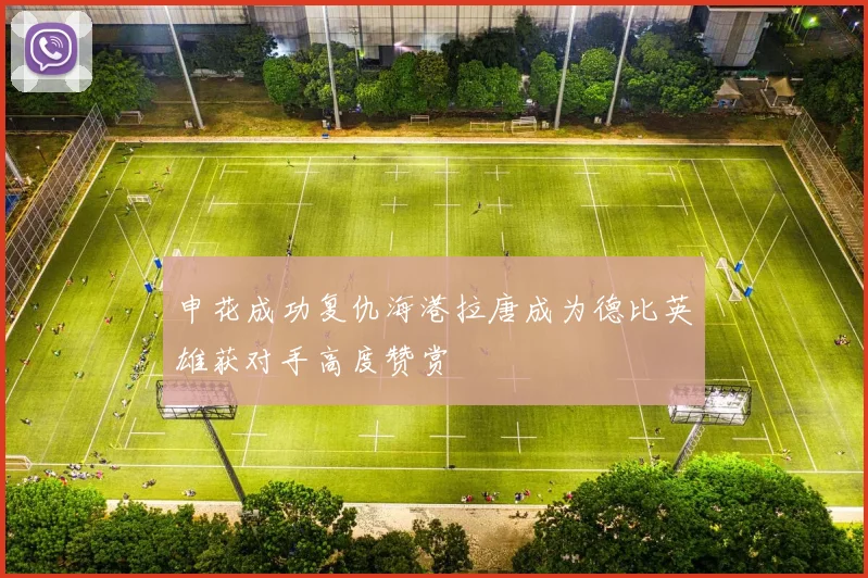 申花成功复仇海港拉唐成为德比英雄获对手高度赞赏