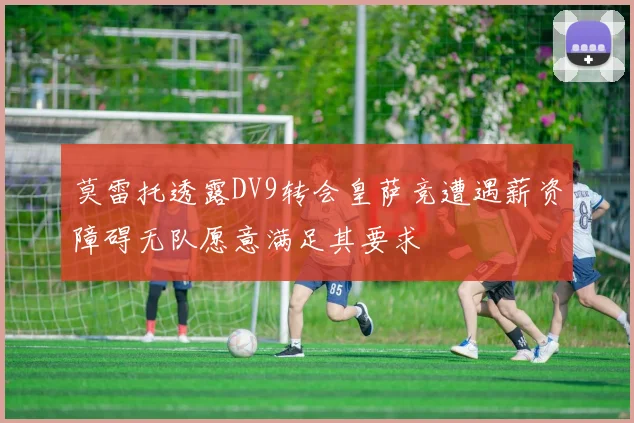莫雷托透露DV9转会皇萨竞遭遇薪资障碍无队愿意满足其要求