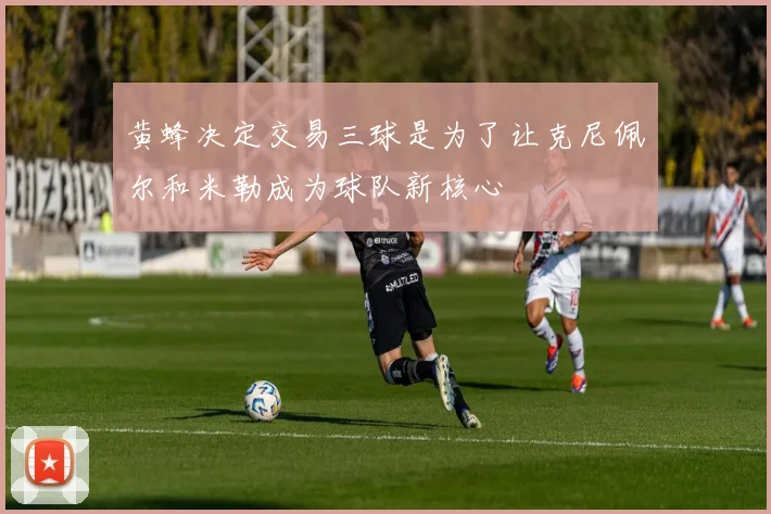 黄蜂决定交易三球是为了让克尼佩尔和米勒成为球队新核心