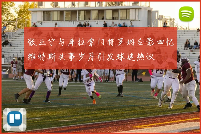 张玉宁与库拉索门将罗姆合影回忆维特斯共事岁月引发球迷热议