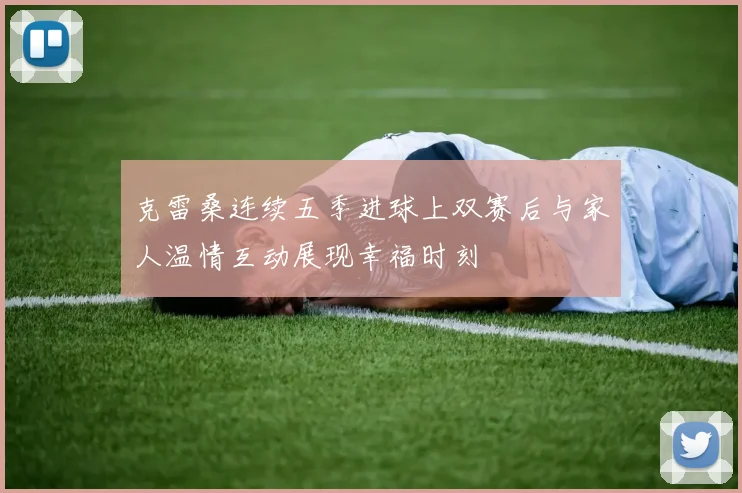 克雷桑连续五季进球上双赛后与家人温情互动展现幸福时刻