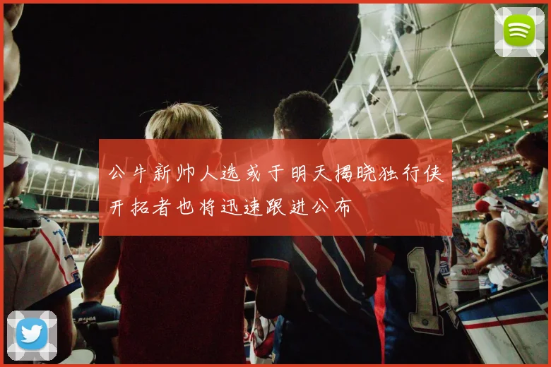 公牛新帅人选或于明天揭晓独行侠开拓者也将迅速跟进公布