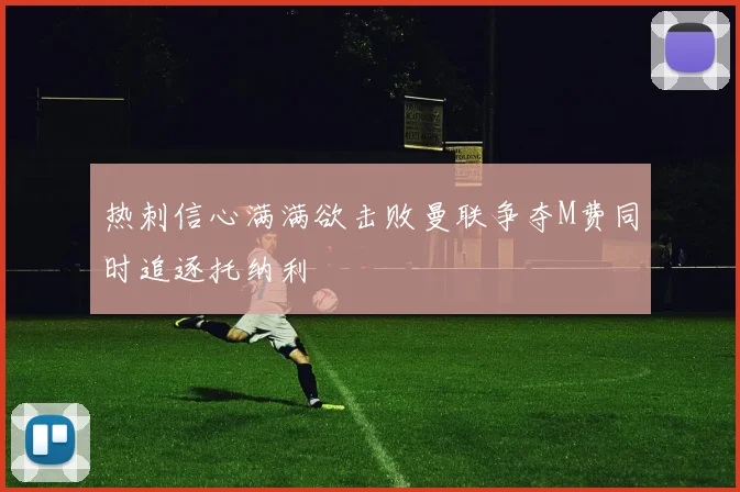 热刺信心满满欲击败曼联争夺M费同时追逐托纳利