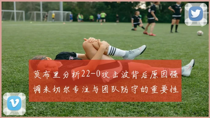 莫布里分析22-0攻击波背后原因强调米切尔专注与团队防守的重要性