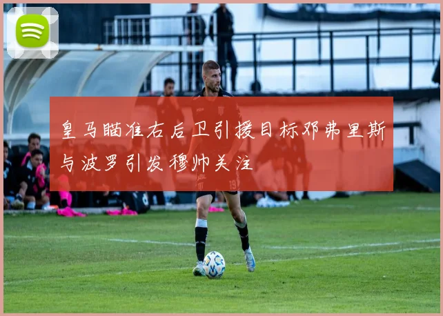 皇马瞄准右后卫引援目标邓弗里斯与波罗引发穆帅关注