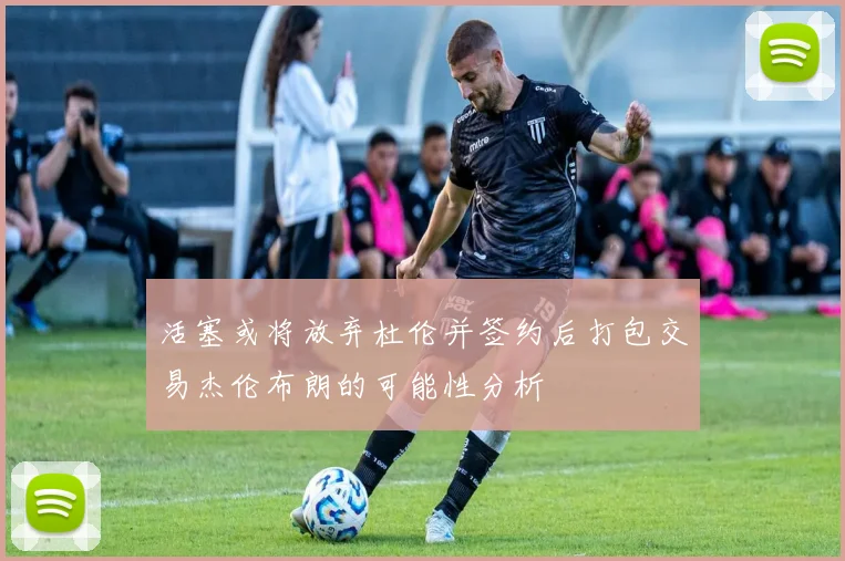活塞或将放弃杜伦并签约后打包交易杰伦布朗的可能性分析
