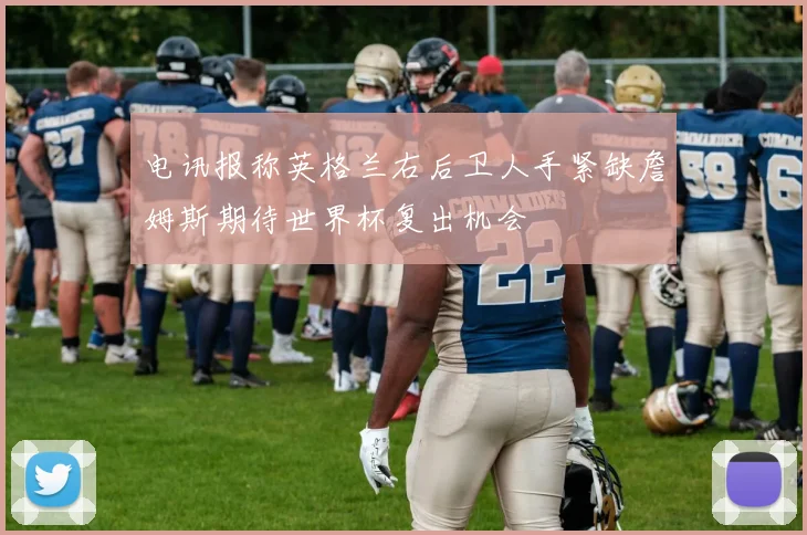 电讯报称英格兰右后卫人手紧缺詹姆斯期待世界杯复出机会
