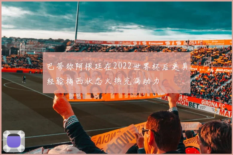 巴蒂称阿根廷在2022世界杯后更具经验梅西状态火热充满动力