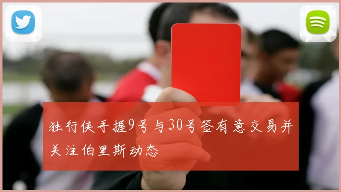 独行侠手握9号与30号签有意交易并关注伯里斯动态