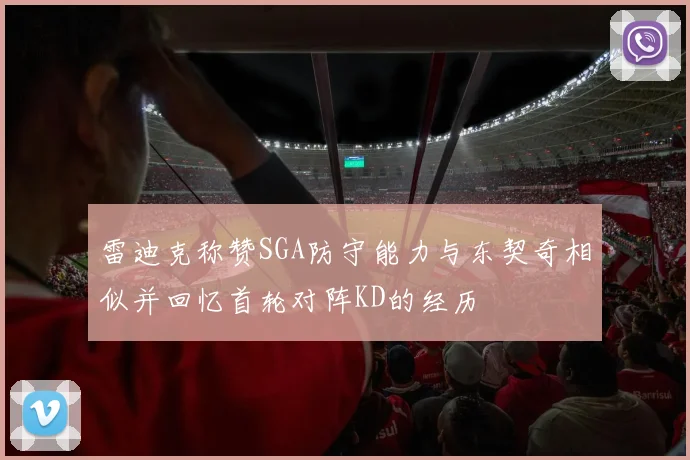 雷迪克称赞SGA防守能力与东契奇相似并回忆首轮对阵KD的经历