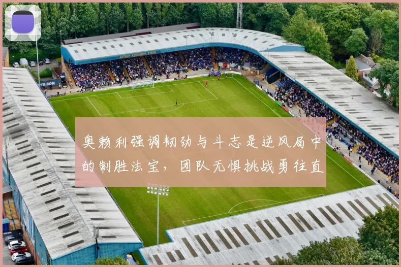 奥赖利强调韧劲与斗志是逆风局中的制胜法宝，团队无惧挑战勇往直前