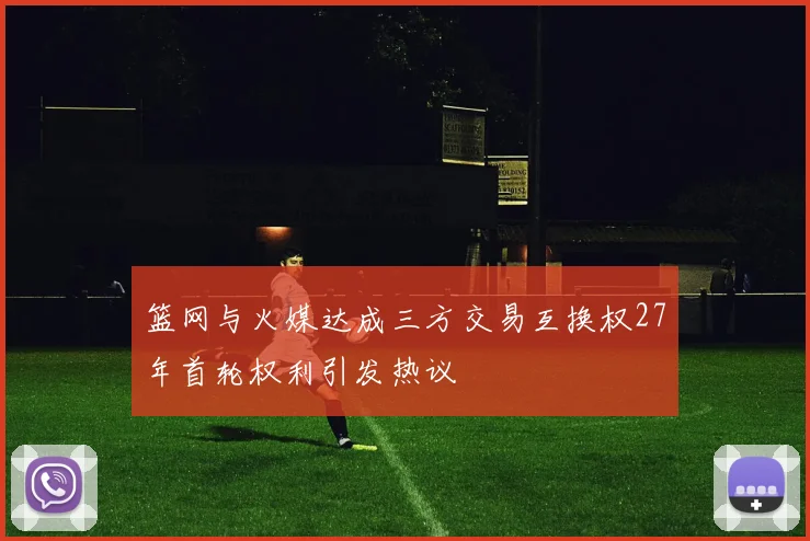 篮网与火媒达成三方交易互换权27年首轮权利引发热议
