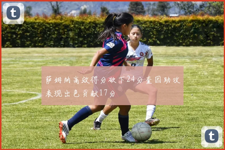 萨姆纳高效得分砍下24分奎因助攻表现出色贡献17分