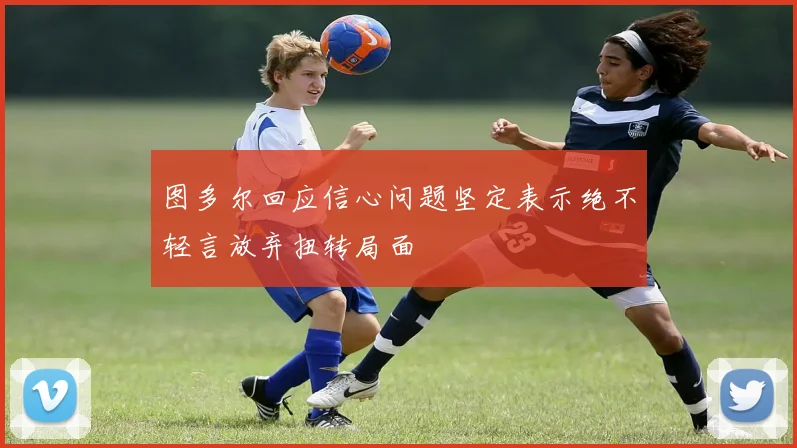 图多尔回应信心问题坚定表示绝不轻言放弃扭转局面