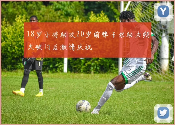 18岁小将助攻20岁前锋卡尔助力朔夫破门后激情庆祝