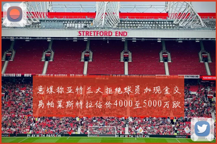 意媒称亚特兰大拒绝球员加现金交易帕莱斯特拉估价4000至5000万欧元