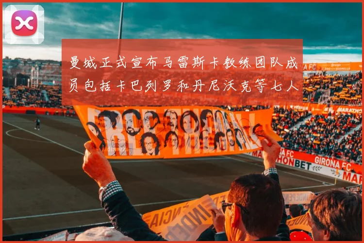 曼城正式宣布马雷斯卡教练团队成员包括卡巴列罗和丹尼沃克等七人加入