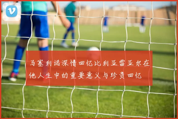 马塞利诺深情回忆比利亚雷亚尔在他人生中的重要意义与珍贵回忆
