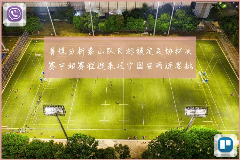 鲁媒分析泰山队目标锁定足协杯决赛中超赛程迎来辽宁国安两连客挑战