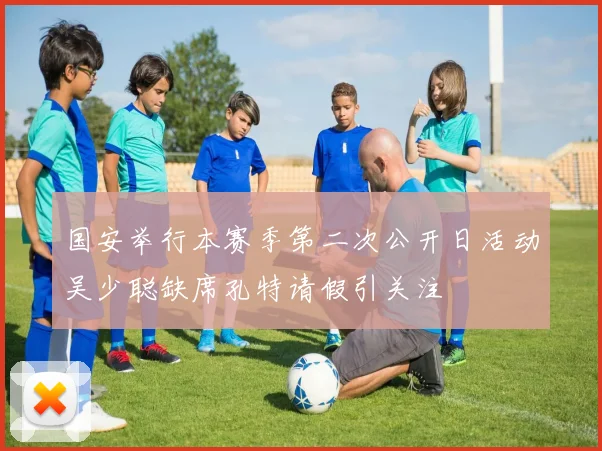 国安举行本赛季第二次公开日活动吴少聪缺席孔特请假引关注